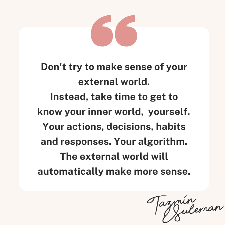 Graphic with quote from author reads: Don't try to make sense of your external world. Instead, take time to get to know your inner world, yourself. Your actions, decisions, habits and responses. Your algorithm. The external world will automatically make more sense.